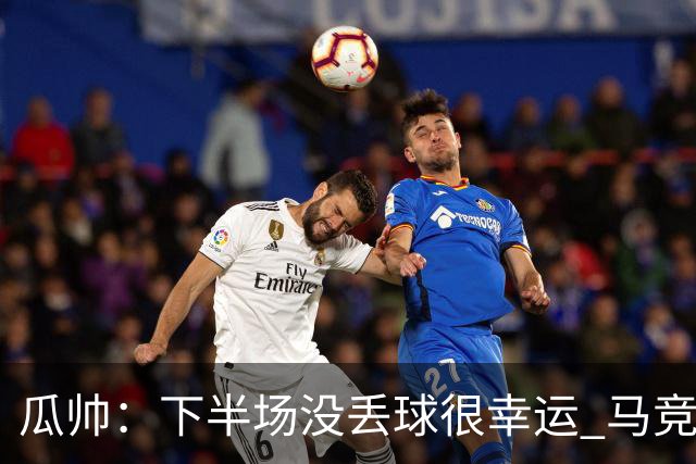 瓜帅：下半场没丢球很幸运 马竞真的非常非常强